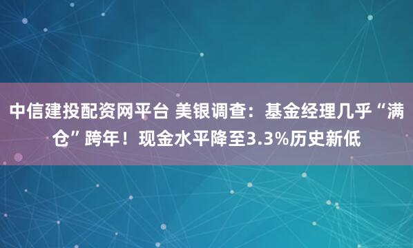 中信建投配资网平台 美银调查：基金经理几乎“满仓”跨年！现金水平降至3.3%历史新低