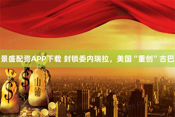 景盛配资APP下载 封锁委内瑞拉，美国“重创”古巴