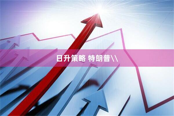 日升策略 特朗普\