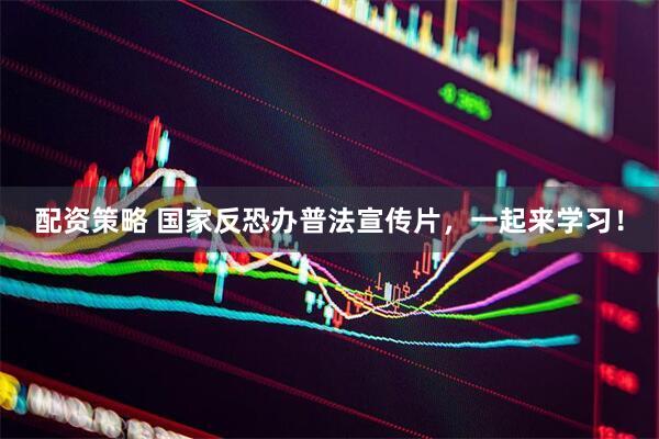 配资策略 国家反恐办普法宣传片，一起来学习！