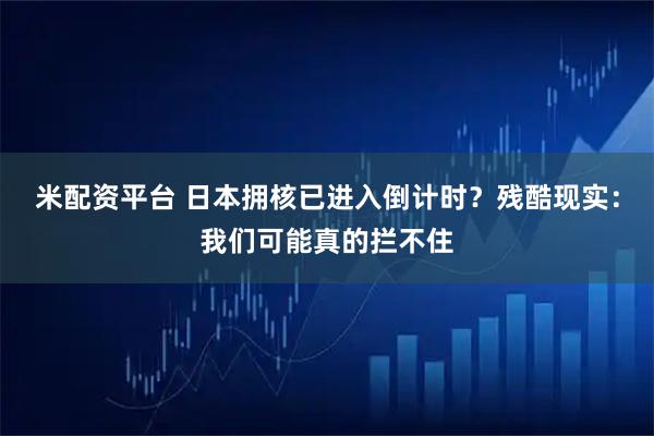 米配资平台 日本拥核已进入倒计时？残酷现实：我们可能真的拦不住