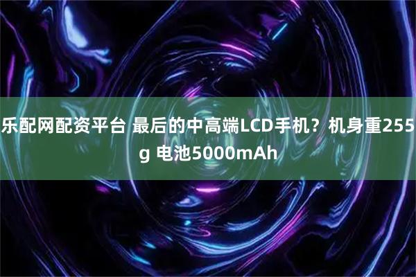 乐配网配资平台 最后的中高端LCD手机？机身重255g 电池5000mAh