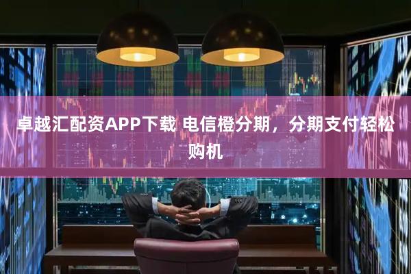 卓越汇配资APP下载 电信橙分期，分期支付轻松购机