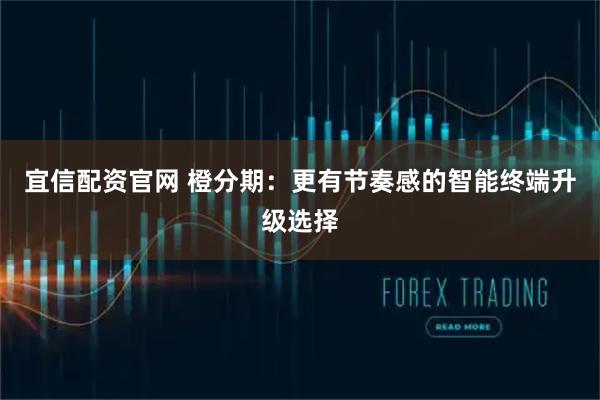 宜信配资官网 橙分期：更有节奏感的智能终端升级选择