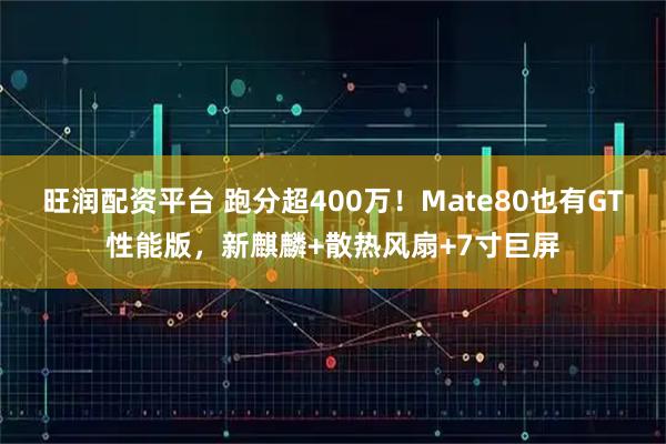 旺润配资平台 跑分超400万！Mate80也有GT性能版，新麒麟+散热风扇+7寸巨屏