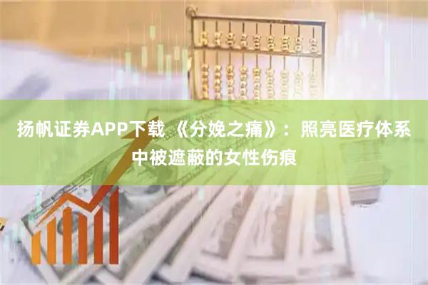 扬帆证券APP下载 《分娩之痛》：照亮医疗体系中被遮蔽的女性伤痕