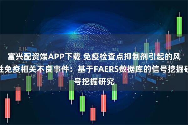 富兴配资端APP下载 免疫检查点抑制剂引起的风湿性免疫相关不良事件：基于FAERS数据库的信号挖掘研究