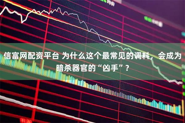 信富网配资平台 为什么这个最常见的调料，会成为暗杀器官的“凶手”？