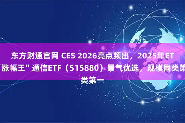 东方财通官网 CES 2026亮点频出，2025年ETF“涨幅王”通信ETF（515880）景气优选，规模同类第一