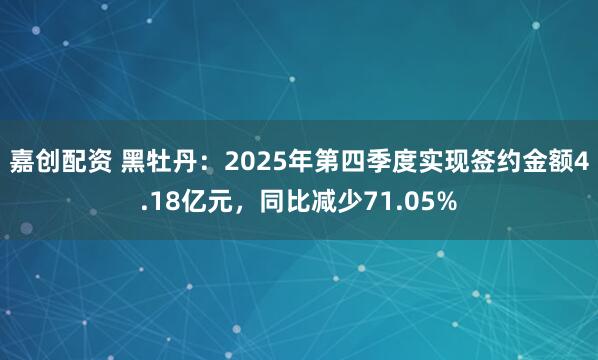 嘉创配资 黑牡丹：2025年第四季度实现签约金额4.18亿元，同比减少71.05%