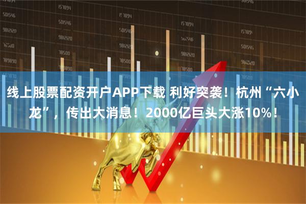 线上股票配资开户APP下载 利好突袭！杭州“六小龙”，传出大消息！2000亿巨头大涨10%！