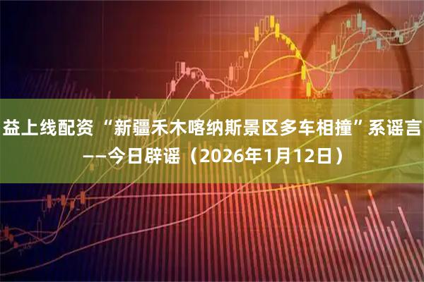 益上线配资 “新疆禾木喀纳斯景区多车相撞”系谣言——今日辟谣（2026年1月12日）