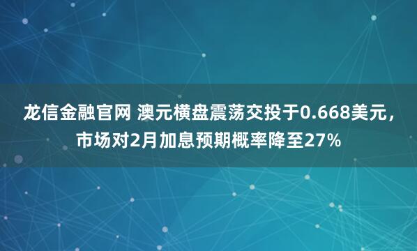 龙信金融官网 澳元横盘震荡交投于0.668美元，市场对2月加息预期概率降至27%