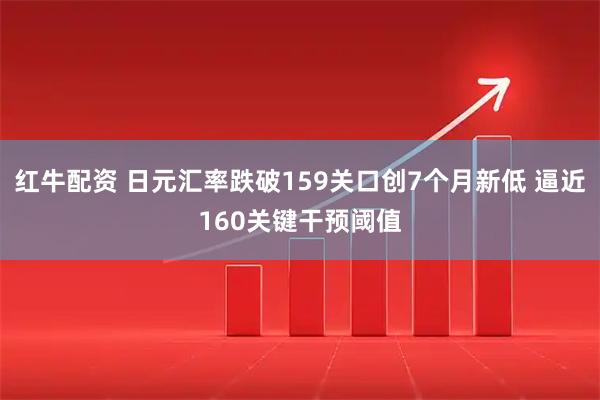红牛配资 日元汇率跌破159关口创7个月新低 逼近160关键干预阈值