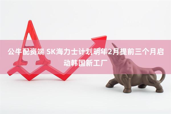 公牛配资端 SK海力士计划明年2月提前三个月启动韩国新工厂