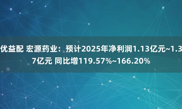 优益配 宏源药业：预计2025年净利润1.13亿元~1.37亿元 同比增119.57%~166.20%