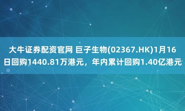 大牛证券配资官网 巨子生物(02367.HK)1月16日回购1440.81万港元，年内累计回购1.40亿港元