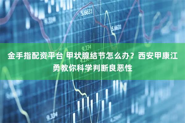 金手指配资平台 甲状腺结节怎么办？西安甲康江勇教你科学判断良恶性