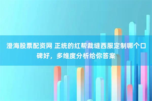澄海股票配资网 正统的红帮裁缝西服定制哪个口碑好，多维度分析给你答案