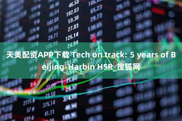 天美配资APP下载 Tech on track: 5 years of Beijing-Harbin HSR_搜狐网