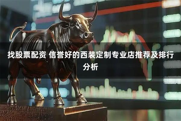 找股票配资 信誉好的西装定制专业店推荐及排行分析