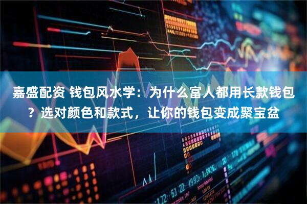 嘉盛配资 钱包风水学：为什么富人都用长款钱包？选对颜色和款式，让你的钱包变成聚宝盆
