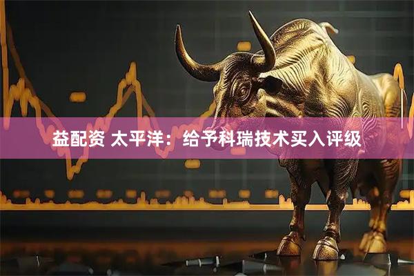 益配资 太平洋：给予科瑞技术买入评级