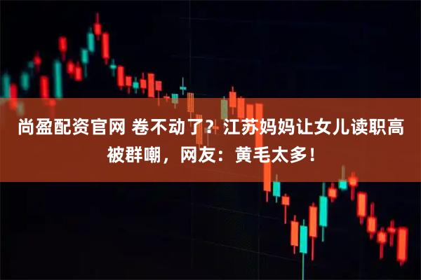 尚盈配资官网 卷不动了？江苏妈妈让女儿读职高被群嘲，网友：黄毛太多！