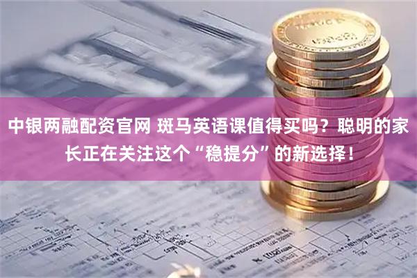 中银两融配资官网 斑马英语课值得买吗？聪明的家长正在关注这个“稳提分”的新选择！