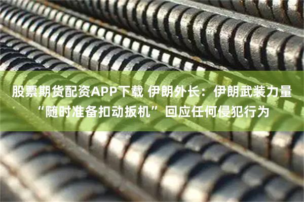 股票期货配资APP下载 伊朗外长：伊朗武装力量“随时准备扣动扳机” 回应任何侵犯行为
