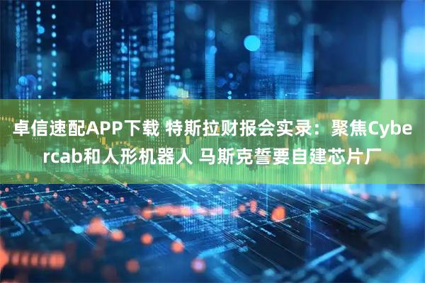 卓信速配APP下载 特斯拉财报会实录：聚焦Cybercab和人形机器人 马斯克誓要自建芯片厂