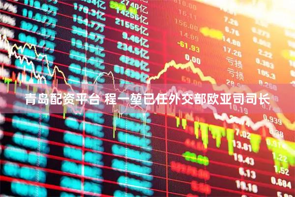 青岛配资平台 程一堃已任外交部欧亚司司长