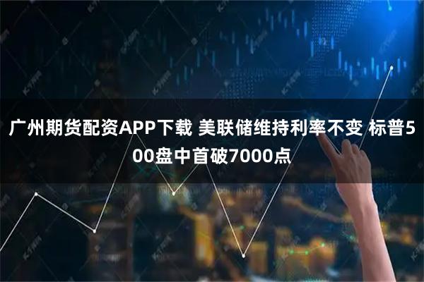 广州期货配资APP下载 美联储维持利率不变 标普500盘中首破7000点