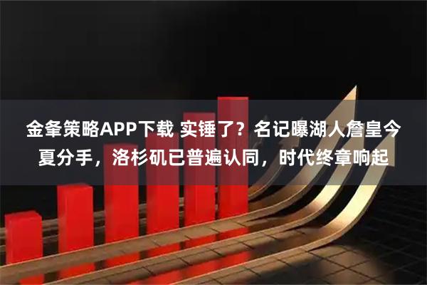 金夆策略APP下载 实锤了？名记曝湖人詹皇今夏分手，洛杉矶已普遍认同，时代终章响起