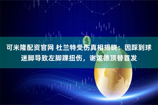 可米隆配资官网 杜兰特受伤真相揭晓：因踩到球迷脚导致左脚踝扭伤，谢泼德顶替首发