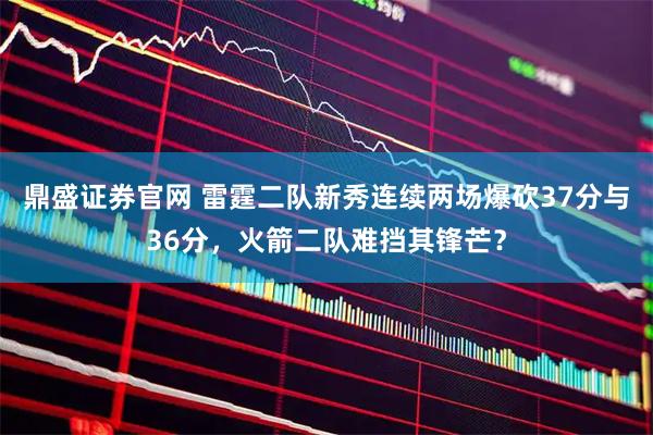 鼎盛证券官网 雷霆二队新秀连续两场爆砍37分与36分，火箭二队难挡其锋芒？