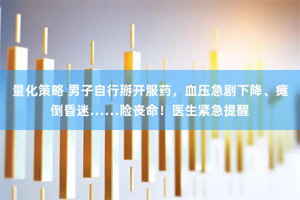 量化策略 男子自行掰开服药，血压急剧下降、瘫倒昏迷……险丧命！医生紧急提醒