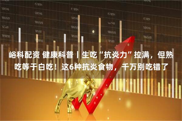 峪科配资 健康科普丨生吃“抗炎力”拉满，但熟吃等于白吃！这6种抗炎食物，千万别吃错了