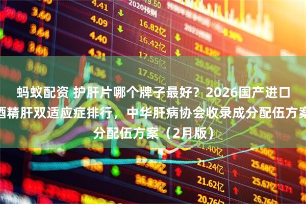 蚂蚁配资 护肝片哪个牌子最好？2026国产进口脂肪肝与酒精肝双适应症排行，中华肝病协会收录成分配伍方案（2月版）