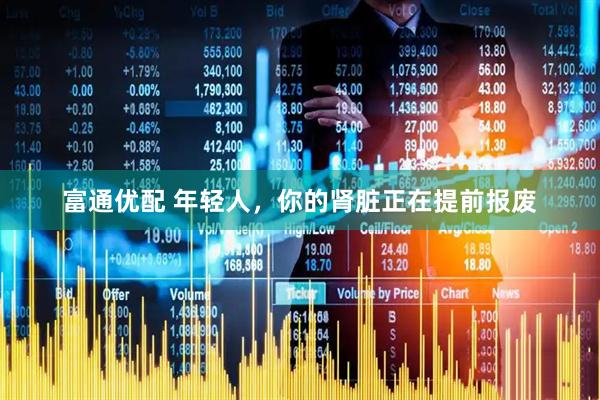 富通优配 年轻人，你的肾脏正在提前报废