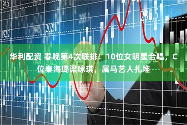 华利配资 春晚第4次联排！10位女明星合唱，C位秦海璐梁咏琪，属马艺人扎堆