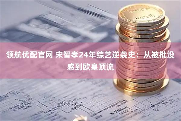 领航优配官网 宋智孝24年综艺逆袭史：从被批没感到欧皇顶流