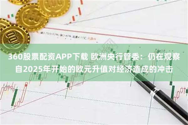 360股票配资APP下载 欧洲央行管委：仍在观察自2025年开始的欧元升值对经济造成的冲击