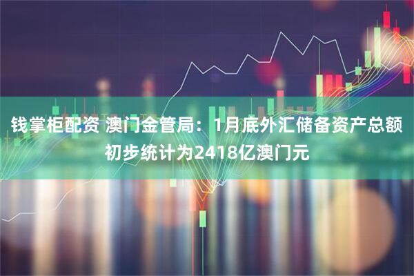 钱掌柜配资 澳门金管局：1月底外汇储备资产总额初步统计为2418亿澳门元