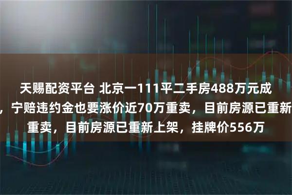 天赐配资平台 北京一111平二手房488万元成交，3天后卖家反悔，宁赔违约金也要涨价近70万重卖，目前房源已重新上架，挂牌价556万