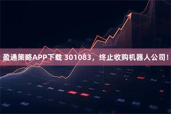盈通策略APP下载 301083，终止收购机器人公司！