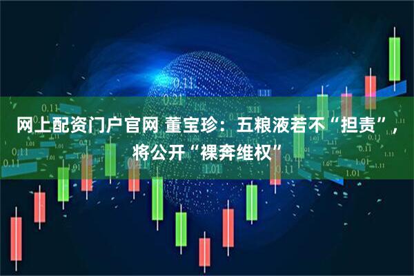 网上配资门户官网 董宝珍：五粮液若不“担责”，将公开“裸奔维权”