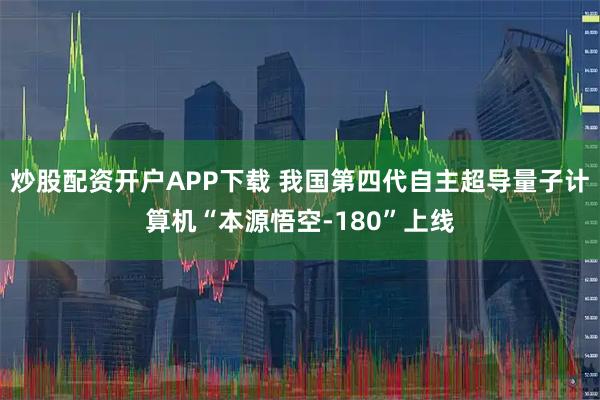 炒股配资开户APP下载 我国第四代自主超导量子计算机“本源悟空-180”上线