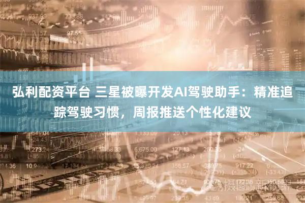 弘利配资平台 三星被曝开发AI驾驶助手：精准追踪驾驶习惯，周报推送个性化建议