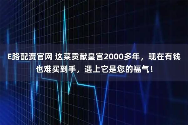 E路配资官网 这菜贡献皇宫2000多年，现在有钱也难买到手，遇上它是您的福气！